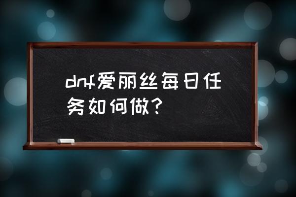 dnf爱丽丝是好是坏 dnf爱丽丝每日任务如何做？