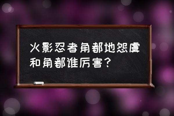 火影忍者角都地怨虞 火影忍者角都地怨虞和角都谁厉害？