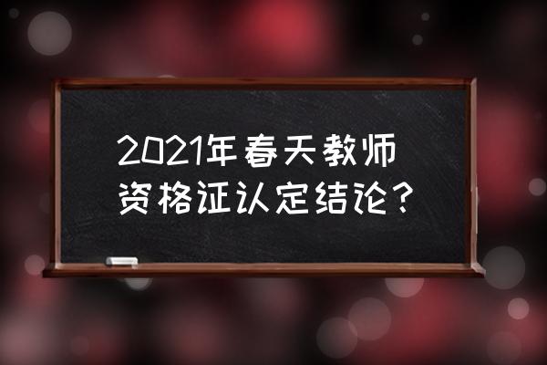 教师资格证认定公告 2021年春天教师资格证认定结论？