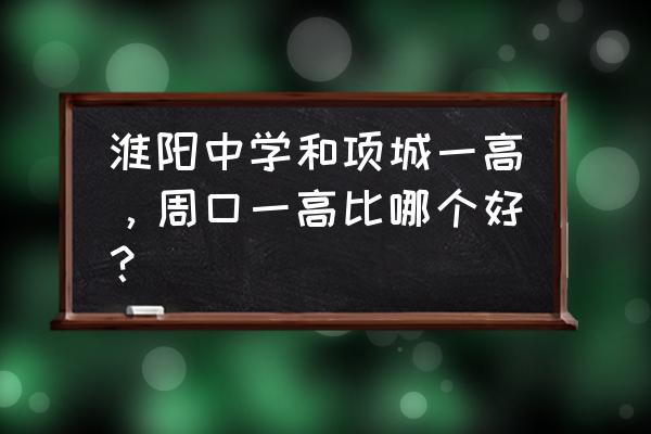 周口一高好不好 淮阳中学和项城一高，周口一高比哪个好？