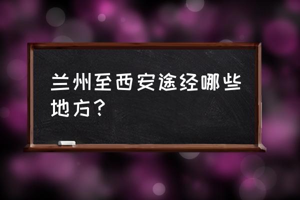 兰州经过西安吗 兰州至西安途经哪些地方？