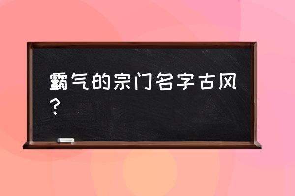 好听的门派名字大全霸气 霸气的宗门名字古风？