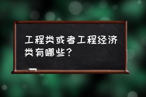 工程类工程经济类 工程类或者工程经济类有哪些？