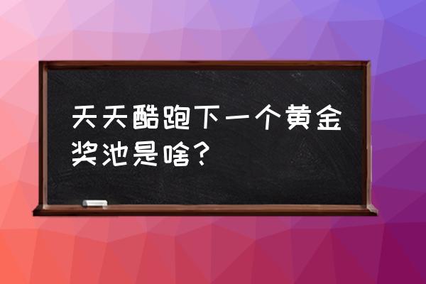 天天酷跑最新奖池 天天酷跑下一个黄金奖池是啥？