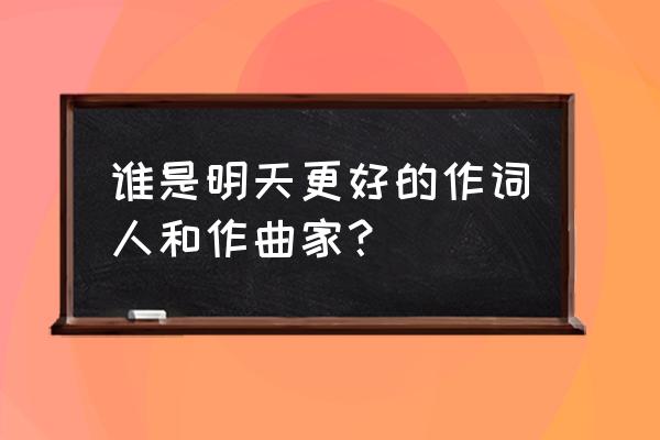 明天会更好原唱是谁唱的 谁是明天更好的作词人和作曲家？