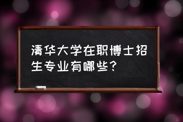 清华在职研究生专业 清华大学在职博士招生专业有哪些？