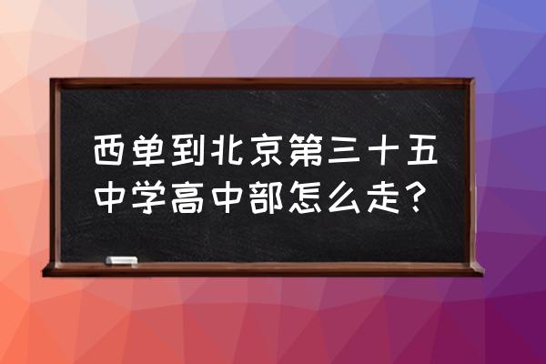 北京三十五中地址 西单到北京第三十五中学高中部怎么走？