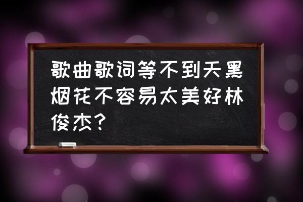 等不到烟花不会太完美 歌曲歌词等不到天黑烟花不容易太美好林俊杰？