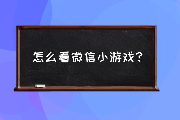 我的小游戏 怎么看微信小游戏？