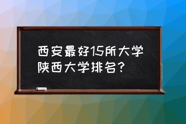 西安高校排名最新排名 西安最好15所大学陕西大学排名？