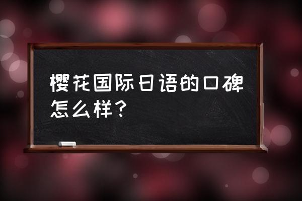 北京樱花国际日语 樱花国际日语的口碑怎么样？