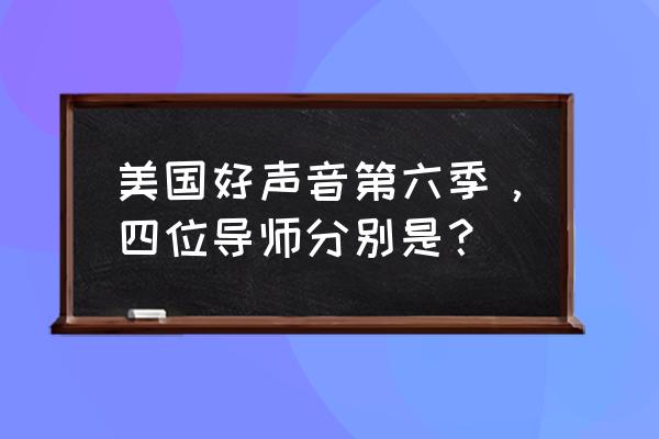 美国好声音导师表演 美国好声音第六季，四位导师分别是？