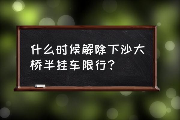 下沙大桥现在可以走吗 什么时候解除下沙大桥半挂车限行？