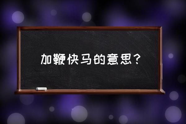 快马加鞭的意思怎么解释 加鞭快马的意思？