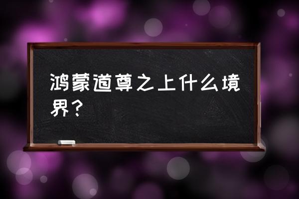 太古至尊鸿蒙 鸿蒙道尊之上什么境界？