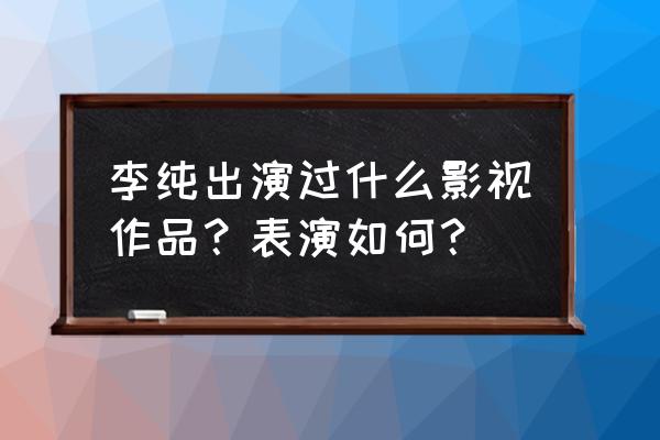 范世琦的现任女友李纯 李纯出演过什么影视作品？表演如何？