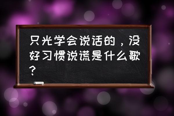 我没有说谎下一句 只光学会说话的，没好习惯说谎是什么歌？