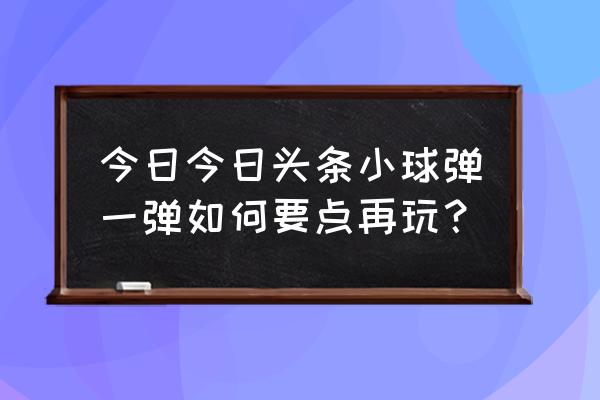 最强弹一弹技巧 今日今日头条小球弹一弹如何要点再玩？