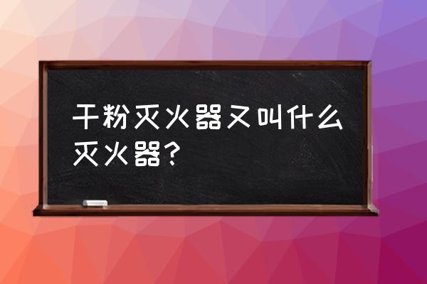 干粉灭火器又叫什么灭火器 干粉灭火器又叫什么灭火器？