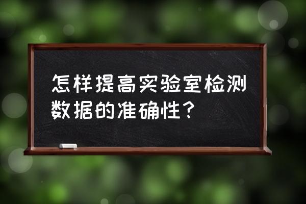 实验数据可信度 怎样提高实验室检测数据的准确性？