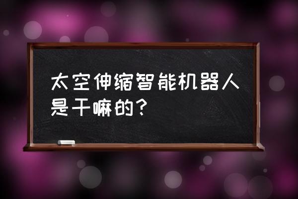 太空智能机器人 太空伸缩智能机器人是干嘛的？