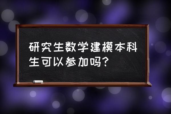 十七届研究生数学建模 研究生数学建模本科生可以参加吗？