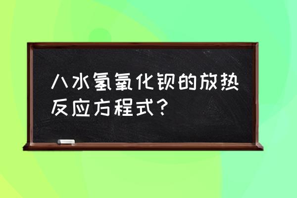 氢氧化钡八个水是什么东西 八水氢氧化钡的放热反应方程式？