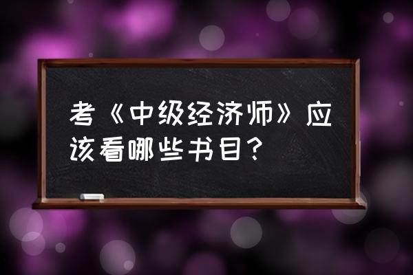 中级经济师考试教材 考《中级经济师》应该看哪些书目？