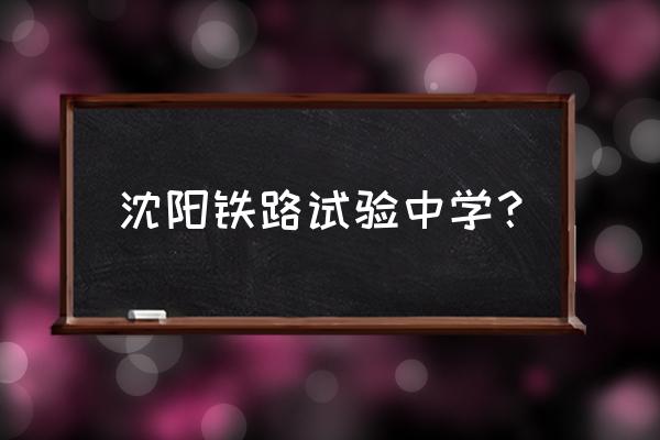 沈阳铁路实验中学地址 沈阳铁路试验中学？