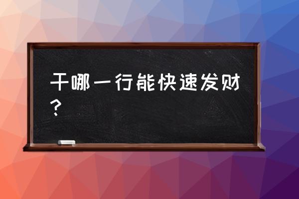 干什么能发财 干哪一行能快速发财？