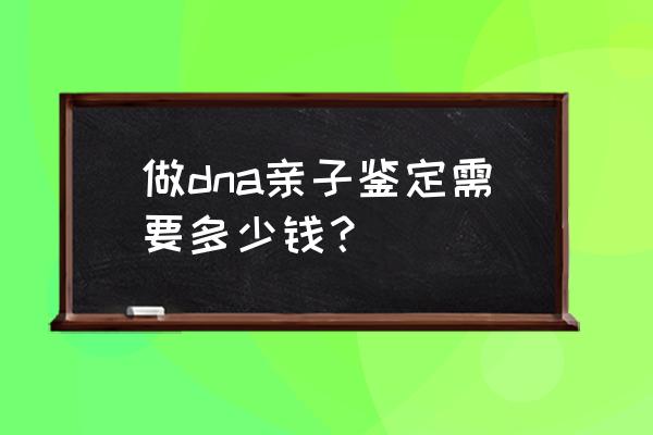 验dna亲子鉴定多少钱一次 做dna亲子鉴定需要多少钱？