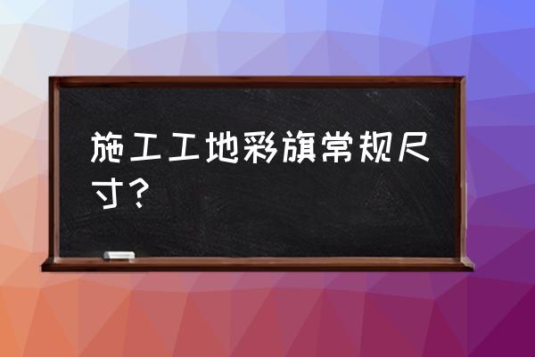 彩旗规格和尺寸 施工工地彩旗常规尺寸？