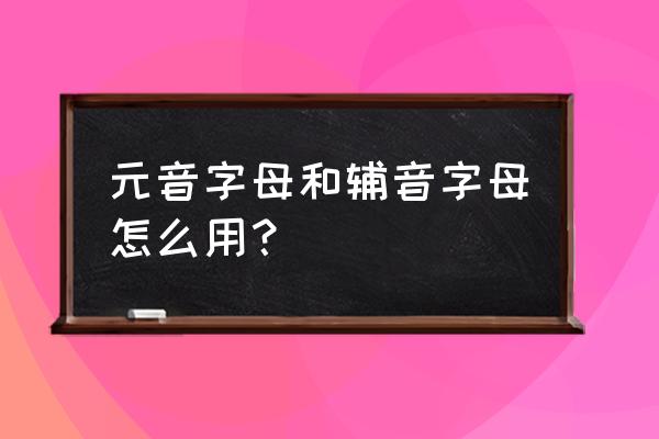 元音和辅音用法 元音字母和辅音字母怎么用？