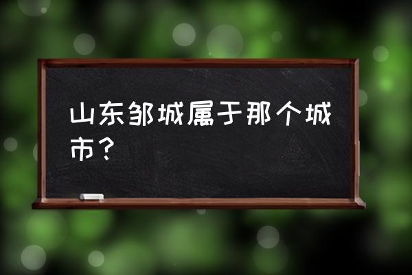 山东邹城市属于哪个市 山东邹城属于那个城市？