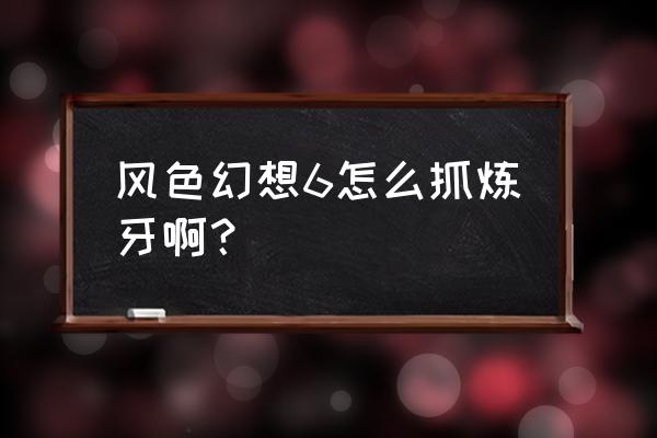 风色幻想6安卓版 风色幻想6怎么抓炼牙啊？