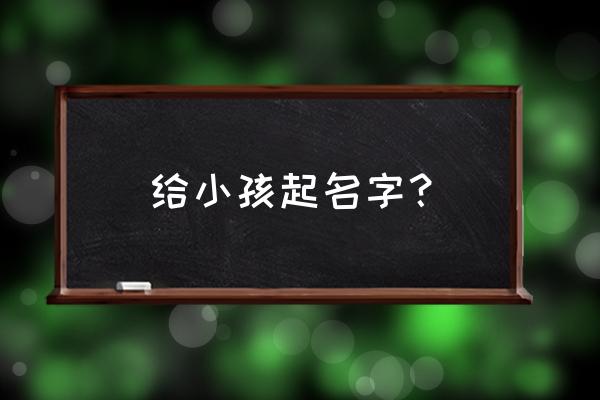 给小孩取名 给小孩起名字？