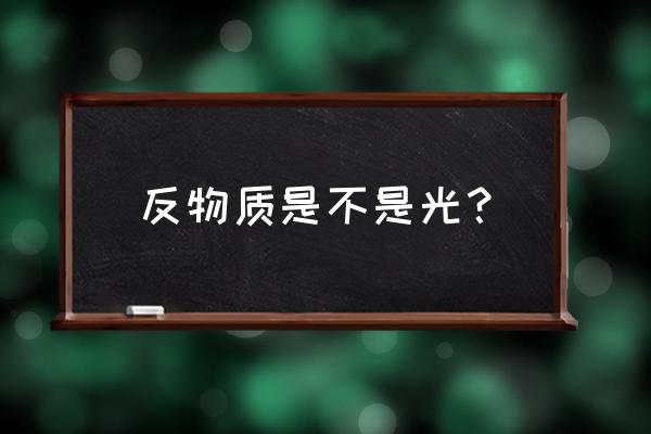 反氢原子是反物质吗 反物质是不是光？