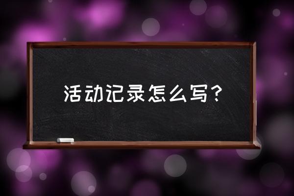 社团活动过程记录怎么写 活动记录怎么写？