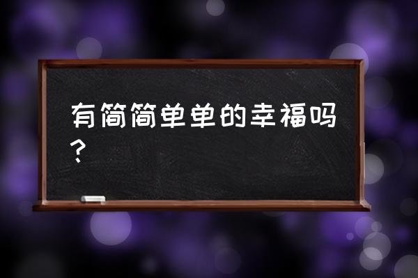 简简单单的幸福 有简简单单的幸福吗？