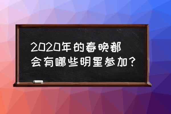 2020春晚 2020年的春晚都会有哪些明星参加？