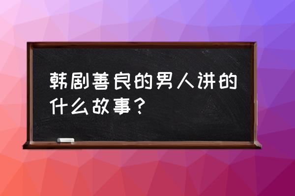 善良的男人简介 韩剧善良的男人讲的什么故事？