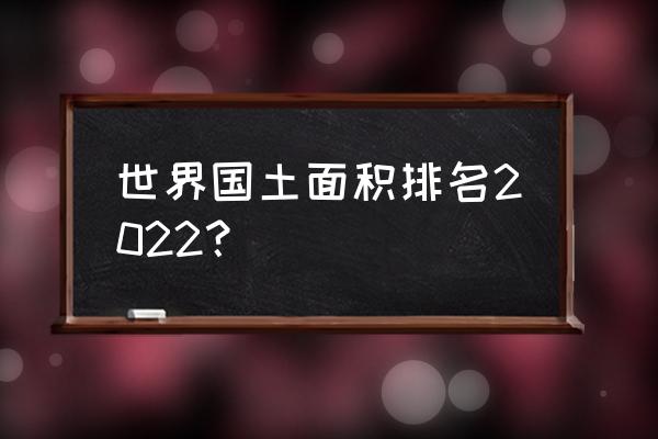 世界土地面积排名表 世界国土面积排名2022？