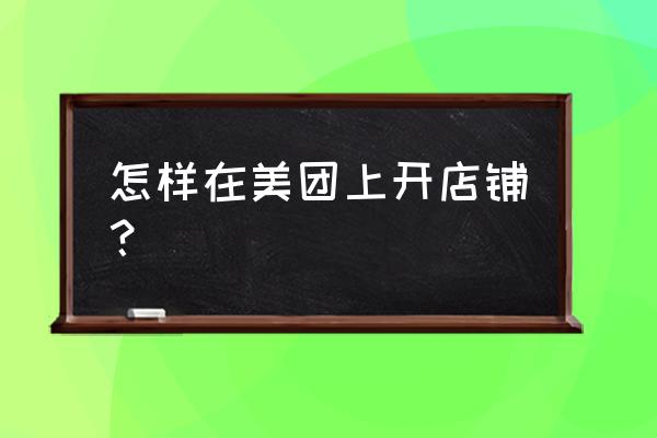 美团外卖怎么开店 怎样在美团上开店铺？