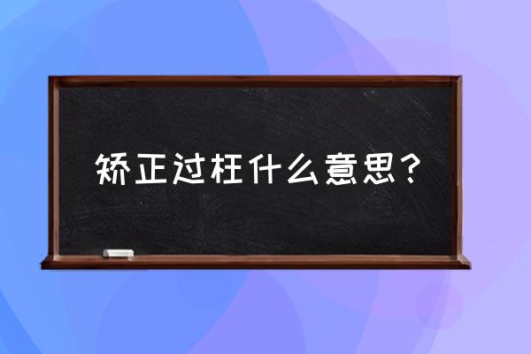 矫正过枉还是矫枉过正 矫正过枉什么意思？