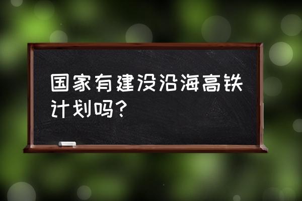 沿海高铁规划 国家有建没沿海高铁计划吗？