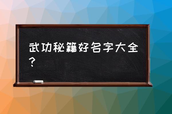 武功秘籍名字大全 武功秘籍好名字大全？