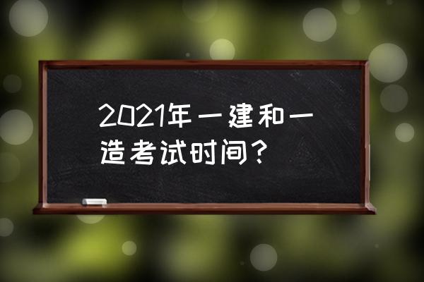 造价工程师考试时间安排 2021年一建和一造考试时间？