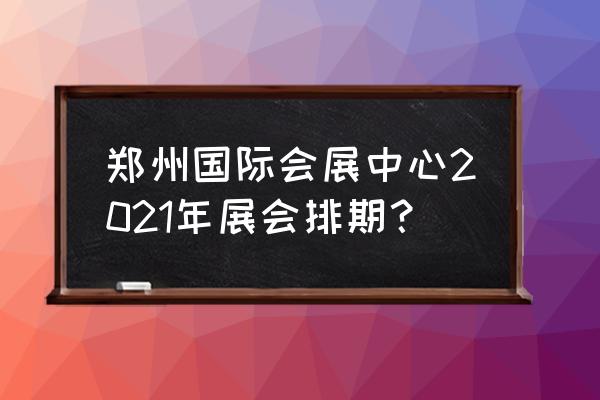 郑州会展中心展会安排 郑州国际会展中心2021年展会排期？