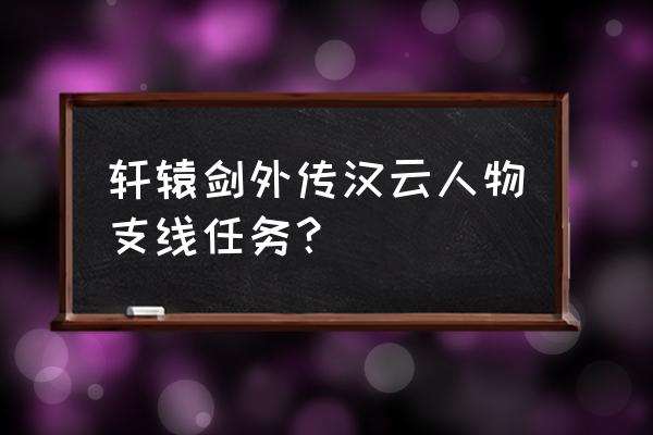 轩辕剑外传攻略 轩辕剑外传汉云人物支线任务？