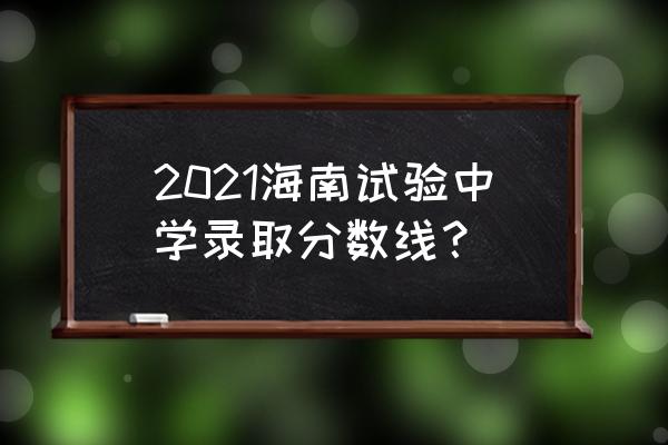 海南实验中学地址 2021海南试验中学录取分数线？